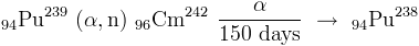 [94]Pu[239] (α, n) [96]Cm[242] α/150 days → [94]Pu[238]
